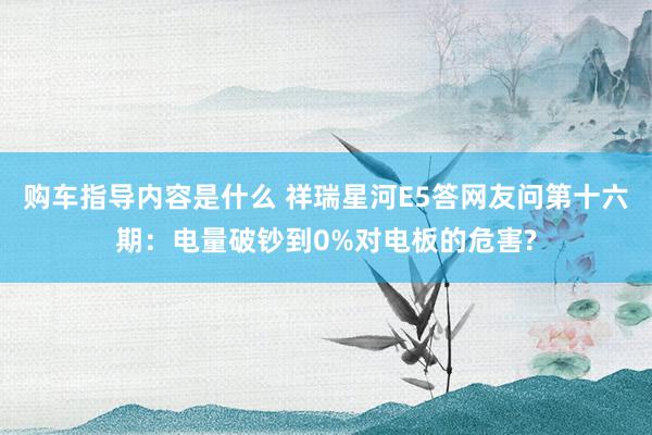 购车指导内容是什么 祥瑞星河E5答网友问第十六期：电量破钞到0%对电板的危害?