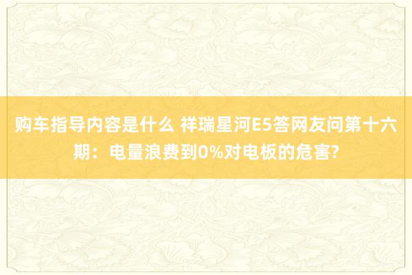 购车指导内容是什么 祥瑞星河E5答网友问第十六期：电量浪费到0%对电板的危害?