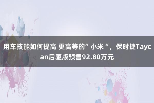 用车技能如何提高 更高等的”小米“，保时捷Taycan后驱版预售92.80万元