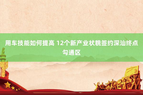 用车技能如何提高 12个新产业状貌签约深汕终点勾通区