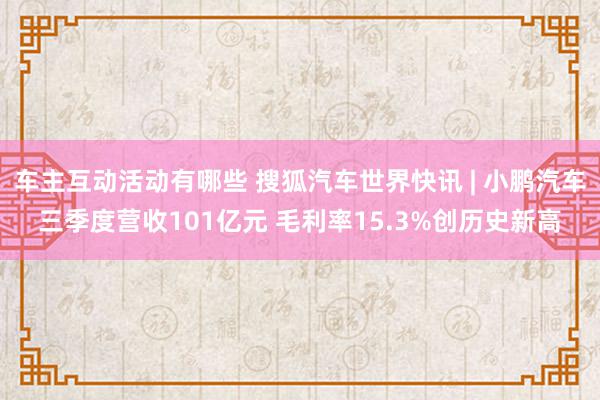 车主互动活动有哪些 搜狐汽车世界快讯 | 小鹏汽车三季度营收101亿元 毛利率15.3%创历史新高