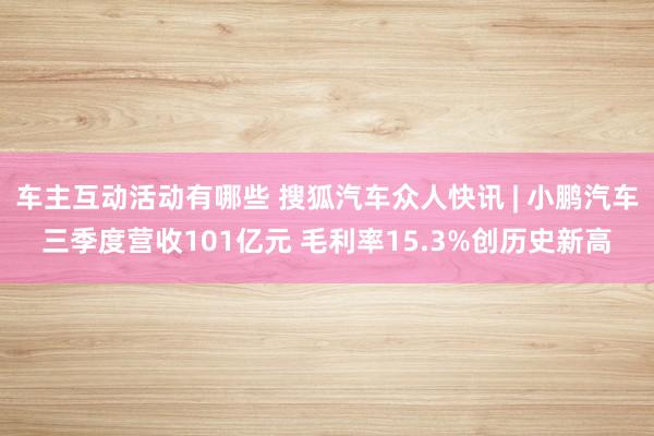 车主互动活动有哪些 搜狐汽车众人快讯 | 小鹏汽车三季度营收101亿元 毛利率15.3%创历史新高