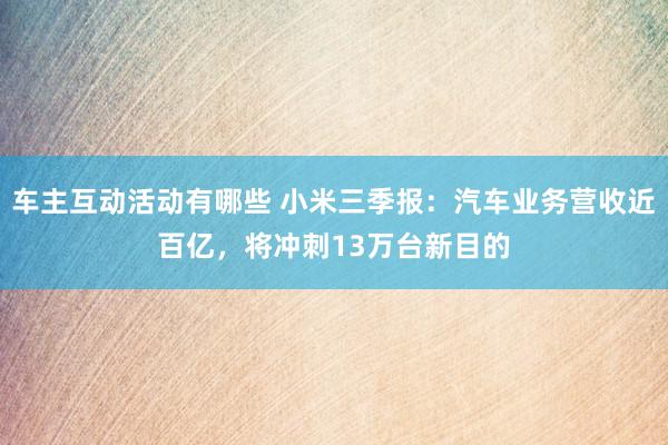 车主互动活动有哪些 小米三季报：汽车业务营收近百亿，将冲刺13万台新目的