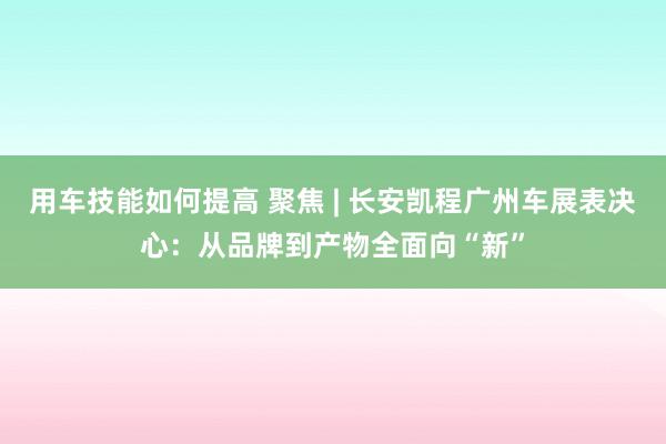 用车技能如何提高 聚焦 | 长安凯程广州车展表决心：从品牌到产物全面向“新”