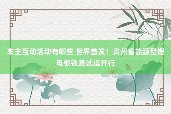 车主互动活动有哪些 世界首发！贵州省能源型锂电板铁路试运开行